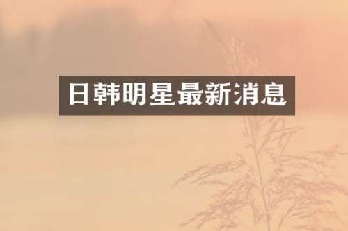 日韩明星最新消息