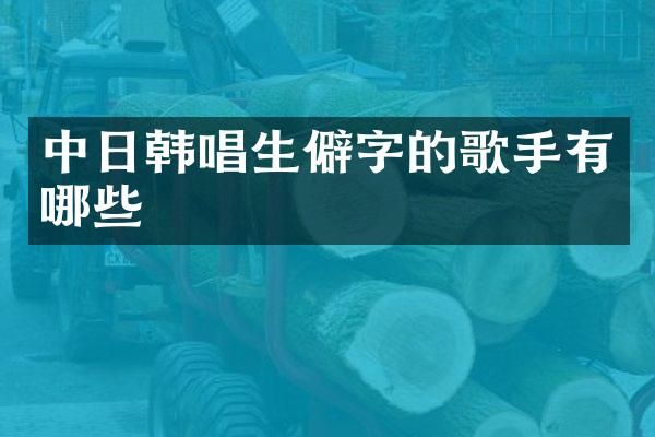 中日韩唱生僻字的歌手有哪些