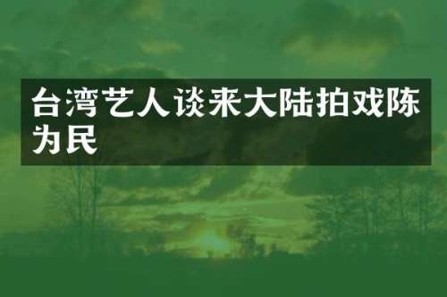 台湾艺人谈来大陆拍戏陈为民