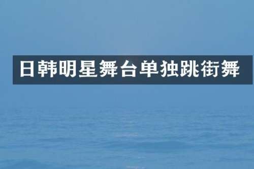 日韩明星舞台单独跳街舞