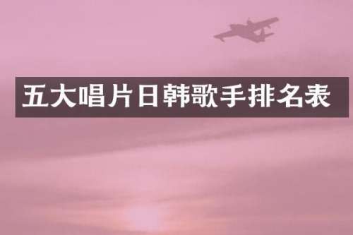 五大唱片日韩歌手排名表