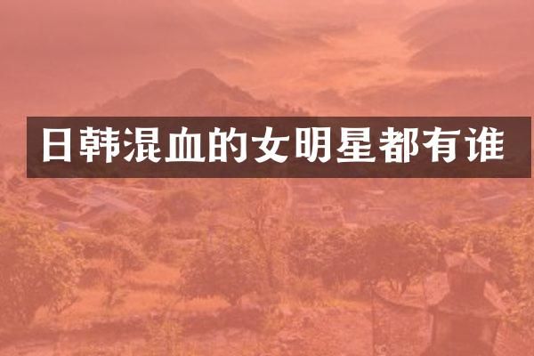 日韩混血的女明星都有谁