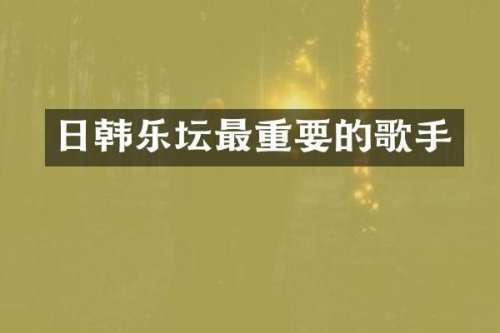 日韩乐坛最重要的歌手