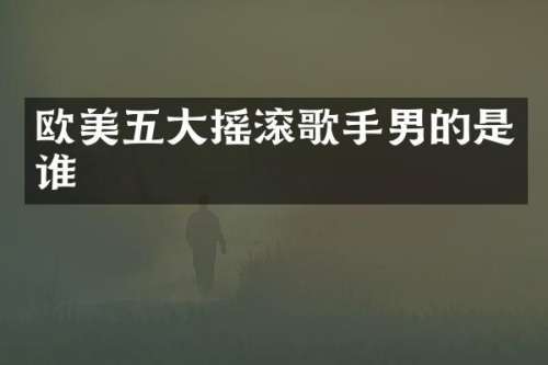 欧美五大摇滚歌手男的是谁