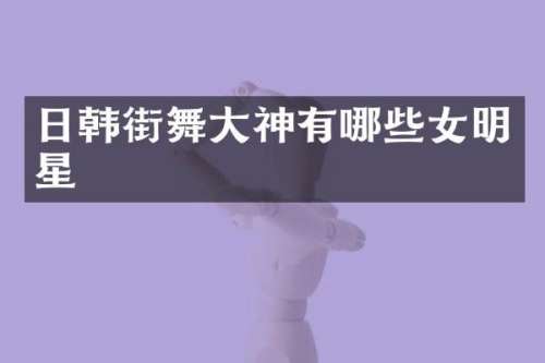 日韩街舞大神有哪些女明星