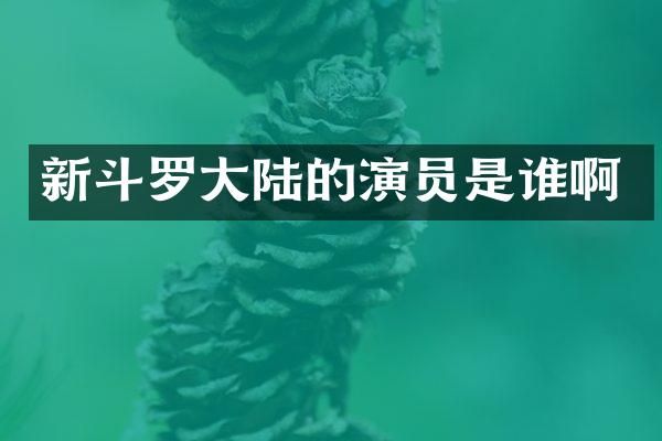新斗罗大陆的演员是谁啊