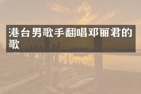 港台男歌手翻唱邓丽君的歌