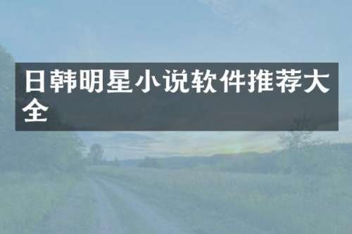 日韩明星小说软件推荐大全