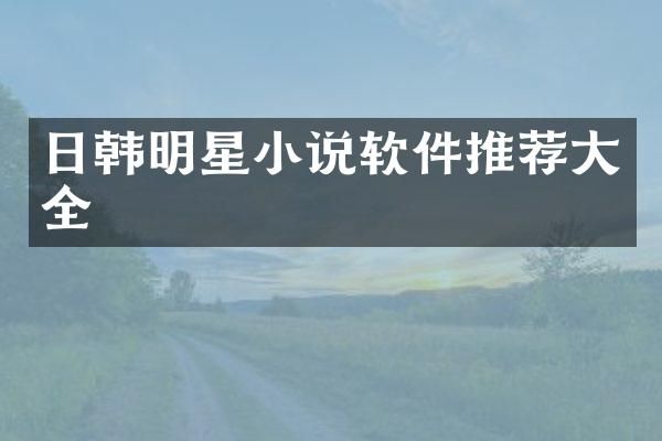 日韩明星小说软件推荐大全
