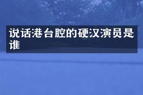 说话港台腔的硬汉演员是谁