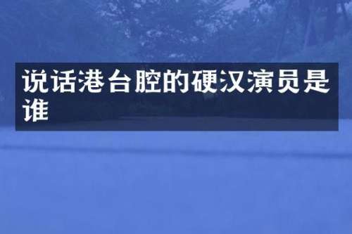 说话港台腔的硬汉演员是谁