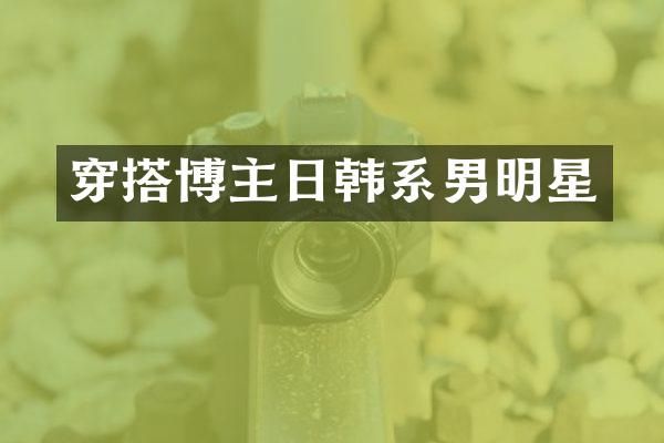 穿搭博主日韩系男明星