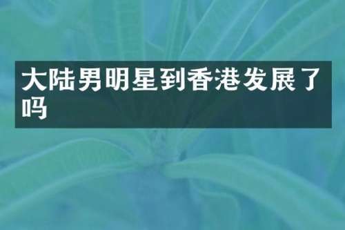 大陆男明星到香港发展了吗