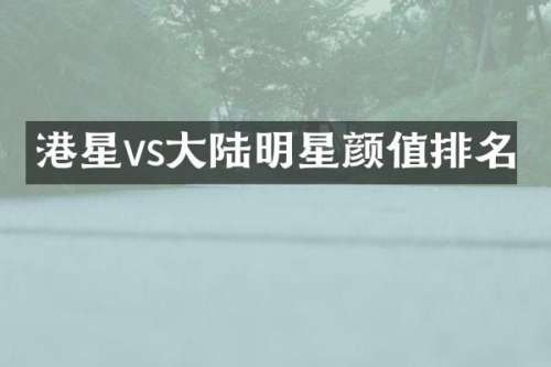 港星vs大陆明星颜值排名
