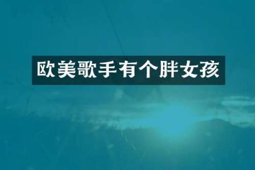 欧美歌手有个胖女孩
