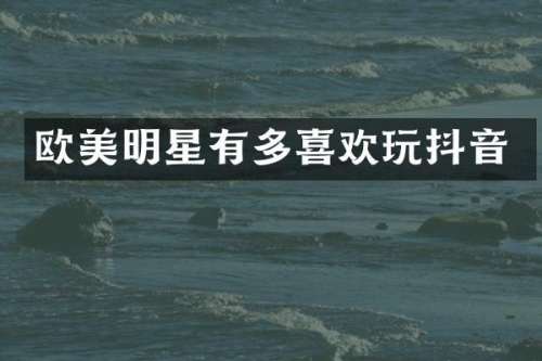欧美明星有多喜欢玩抖音