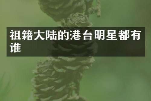祖籍大陆的港台明星都有谁