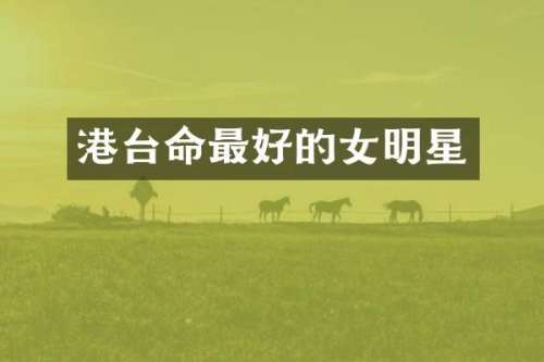 港台命最好的女明星