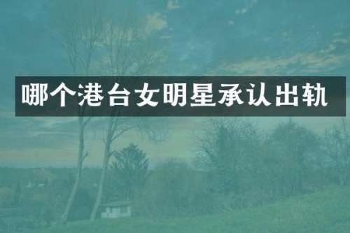 哪个港台女明星承认出轨