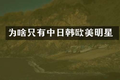 为啥只有中日韩欧美明星