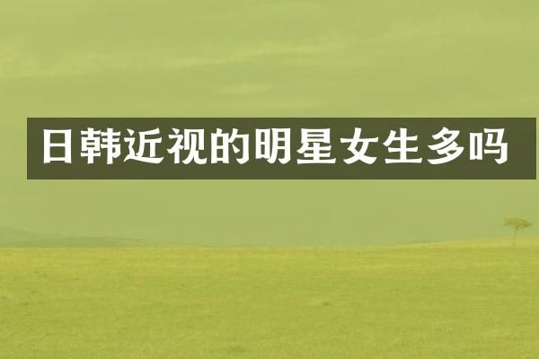 日韩近视的明星女生多吗