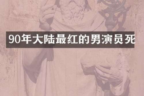 90年大陆最红的男演员死