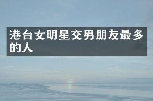 港台女明星交男朋友最多的人