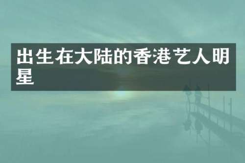 出生在大陆的香港艺人明星