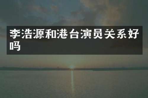 李浩源和港台演员关系好吗