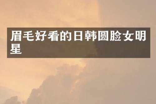眉毛好看的日韩圆脸女明星