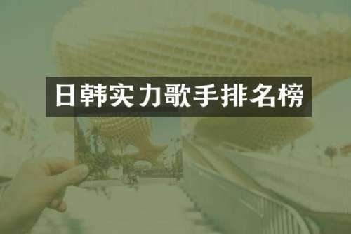 日韩实力歌手排名榜