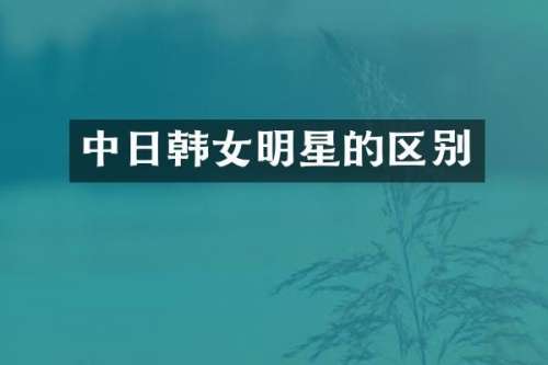 中日韩女明星的区别