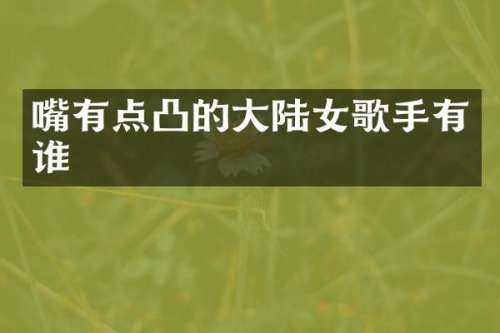 嘴有点凸的大陆女歌手有谁