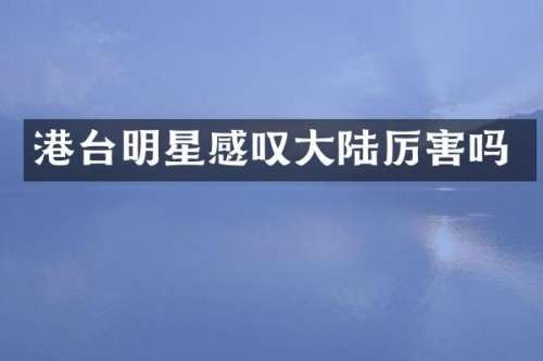 港台明星感叹大陆厉害吗