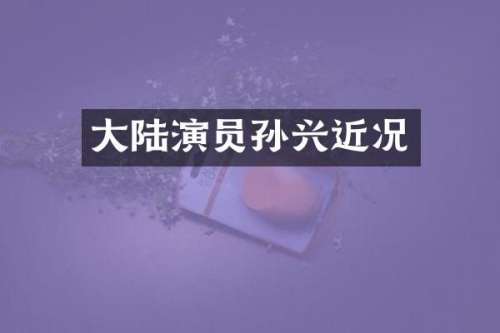 大陆演员孙兴近况