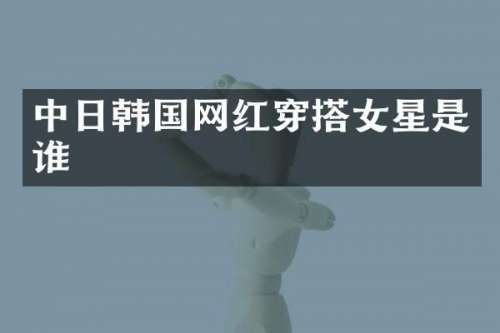 中日韩国网红穿搭女星是谁