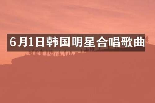 6月1日韩国明星合唱歌曲