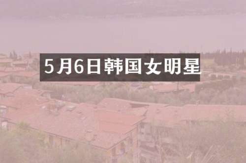 5月6日韩国女明星