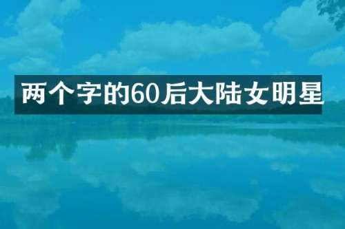 两个字的60后大陆女明星
