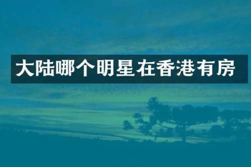 大陆哪个明星在香港有房