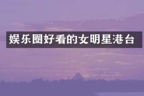 娱乐圈好看的女明星港台
