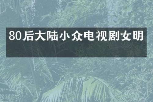 80后大陆小众电视剧女明星