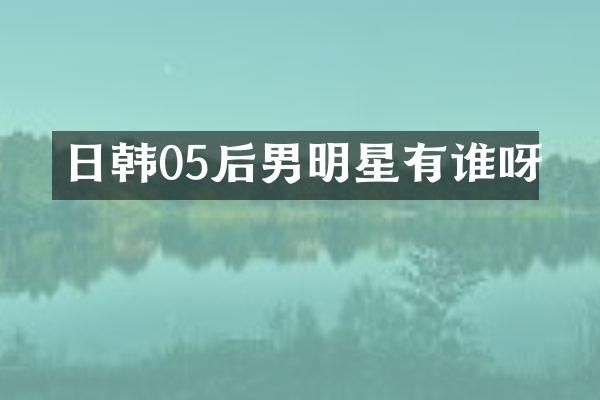 日韩05后男明星有谁呀