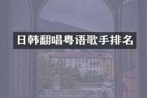 日韩翻唱粤语歌手排名