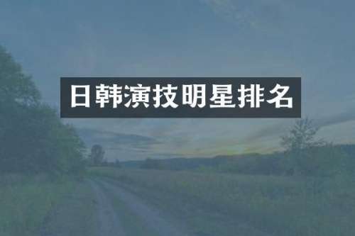 日韩演技明星排名