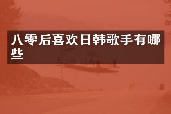 八零后喜欢日韩歌手有哪些