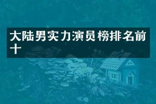 大陆男实力演员榜排名前十
