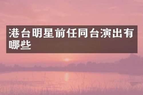 港台明星前任同台演出有哪些