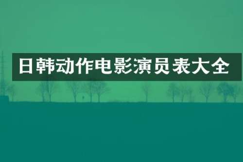 日韩动作电影演员表大全
