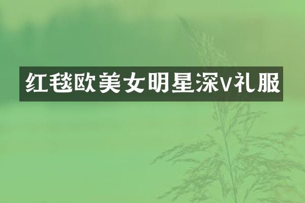 红毯欧明星深v礼服